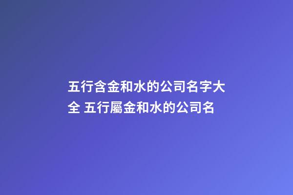 五行含金和水的公司名字大全 五行屬金和水的公司名-第1張-公司起名-玄機派